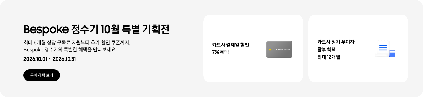 Bespoke 정수기 10월 특별 기획전, 최대 6개월 상당 구독료 지원부터 추가 할인 쿠폰까지, Bespoke 정수기의 특별한 혜택을 만나보세요, 2026.10.01 ~ 2026.10.31, 구매 혜택 보기  - 회색 카드 이미지, 카드사 결제일 할인 7% 혜택  - 파란색 청구서 이미지, 카드사 장기 무이자 할부 혜택 최대 24개월