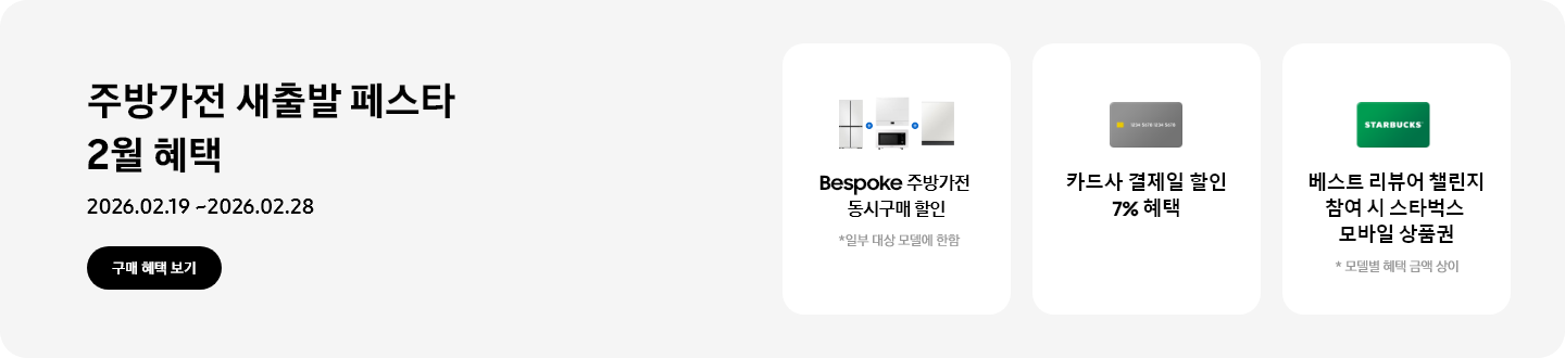 주방가전 새출발 페스타 2월 혜택, 2026.02.19 ~ 2026.02.28, 구매 혜택 보기,   - 냉장고, 큐커, 인덕션, 식기세척기가 함께 놓여 있는 이미지, Bespoke 주방가전 동시구매 할인, *일부 대상 모델에 한함   - 신용카드 이미지, 카드사 결제일 할인 7% 혜택   - 스타벅스 상품권 이미지, 베스트 리뷰어 챌린지 참여 시 스타벅스 모바일 상품권  *모델별 혜택 금액 상이