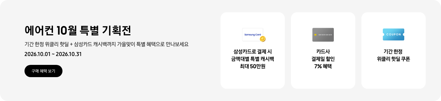 에어컨 10월 특별 기획전, 기간 한정 위클리 핫딜 + 삼성카드 캐시백까지 가을맞이 특별 혜택으로 만나보세요, 2026.10.01 ~ 2026.10.31, 구매 혜택 보기  삼성카드로 결제 시 금액대별 특별 캐시백 최대 50만원, Samsung Card 로고가 있는 카드와 캐시백을 의미하는 아이콘  카드사 결제일 할인 7% 혜택, 신용카드 결제 혜택을 상징 하는  기간 한정 선물 특가 쿠폰, COUPON을 상징하는 아이콘