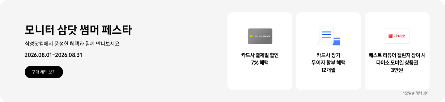 모니터 삼닷 썸머 페스타, 2026.08.01 ~ 2026.08.31, 구매 혜택 보기.  회색 카드 아이콘, 카드사 결제일 할인 7% 혜택,  파란색 카드와 흰색 영수증이 겹쳐진 아이콘, 카드사 장기 무이자 할부 혜택 12개월,  다이소 로고가 기재된 흰색 카드 아이콘, 베스트 리뷰어 챌린지 참여 시 다이소 모바일 상품권 3만원,   *모델별 혜택 상이