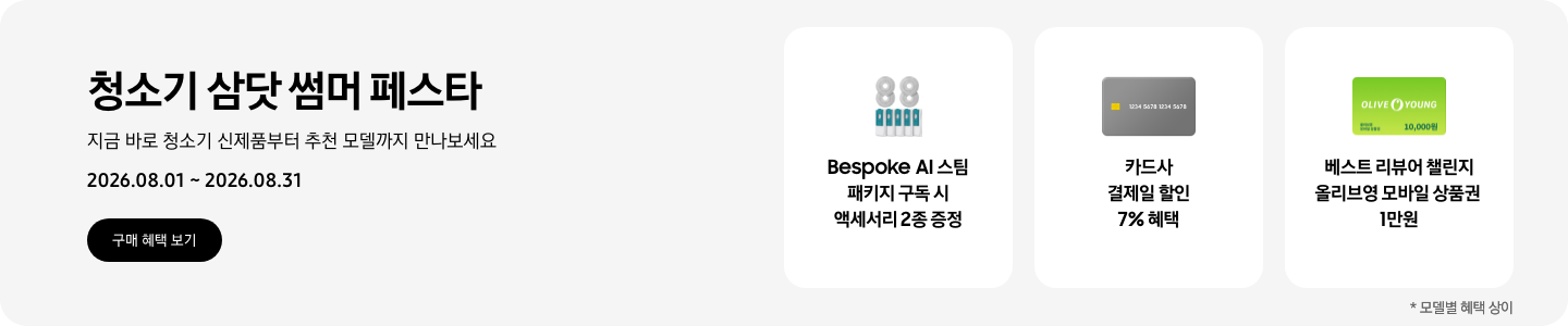 청소기 삼닷 썸머 페스타, 지금 바로 청소기 신제품부터 추천 모델까지 만나보세요, 2026.08.01 - 2026.08.31, 구매 혜택 보기,  스팀용 다회용포와 스팀용 먼지봉투, Bespoke AI 스팀 패키지 구독 시 액세서리 2종 증정,  회색 카드 아이콘, 카드사 결제일 할인 7% 혜택,  올리브영 모바일 상품권 아이콘, 베스트 리뷰어 챌린지 올리브영 모바일 상품권 1만원  *모델별 혜택 상이
