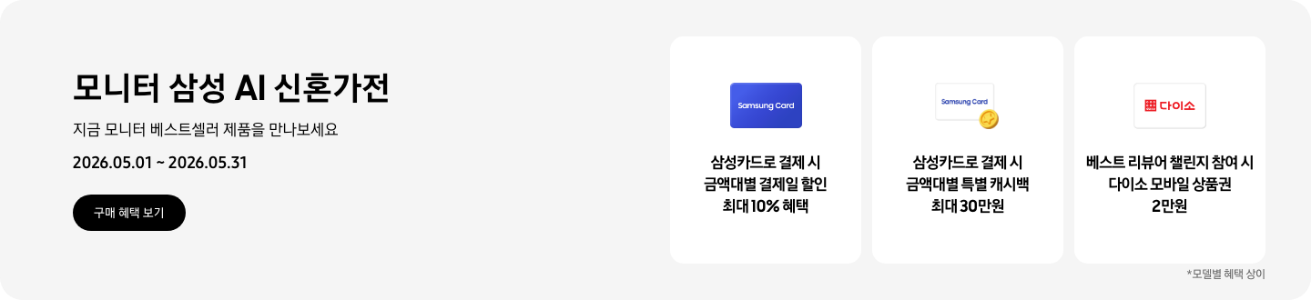 모니터 삼성 AI 신혼가전, 지금 모니터 베스트셀러 제품을 만나보세요, 2026.05.01 ~ 2026.05.31, 구매 혜택 보기.  파란색 Samsung Card 카드 아이콘, 삼성카드로 결제 시 금액대별 결제일 할인 최대 10% 혜택,   Samsung Card 로고가 있는 흰색 카드 하단의 노란 코인이 겹쳐있는 아이콘, 삼성카드로 결제 시 금액대별 특별 캐시백 최대 30만원   흰색 카드에 다이소 로고가 있는 아이콘, 베스트 리뷰어 챌린지 참여 시 다이소 모바일 상품권 2만원  *모델별 혜택 상이