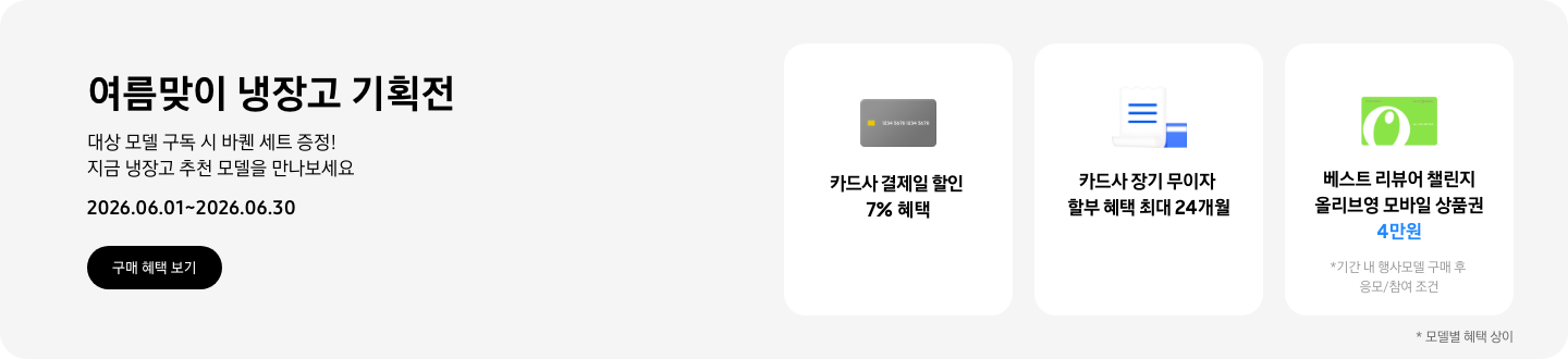여름맞이 냉장고 기획전, 대상 모델 구독 시 바퀜 세트 증정! 지금 냉장고 추천 모델을 만나보세요  2026.06.08~2026.06.30  구매혜택보기  회색 카드 아이콘, 카드사 결제일 할인 7% 혜택  흰색 영수증과 파란색 카드가 겹쳐있는 아이콘, 카드사 장기 무이자 할부 혜택 최대 24개월,   올리브영 모바일 상품권 아이콘, 베스트 리뷰어 챌린지 참여 시 올리브영 모바일 상품권 4만원 