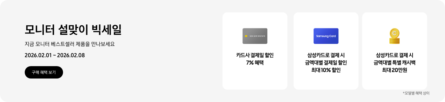 모니터 설맞이 빅세일, 지금 모니터 베스트셀러 제품을 만나보세요, 2026.02.01 ~ 2026.02.08, 구매 혜택 보기  회색 카드 아이콘, 카드사 결제일 할인 7% 혜택 파란색 삼성카드 아이콘, 삼성카드로 결제 시 금액대별 결제일 할인 최대 10% 혜택  쌓여있는 동전 아이콘, 삼성카드로 결제 시 금액대별 특별 캐시백 최대 20만원  *모델별 혜택 상이