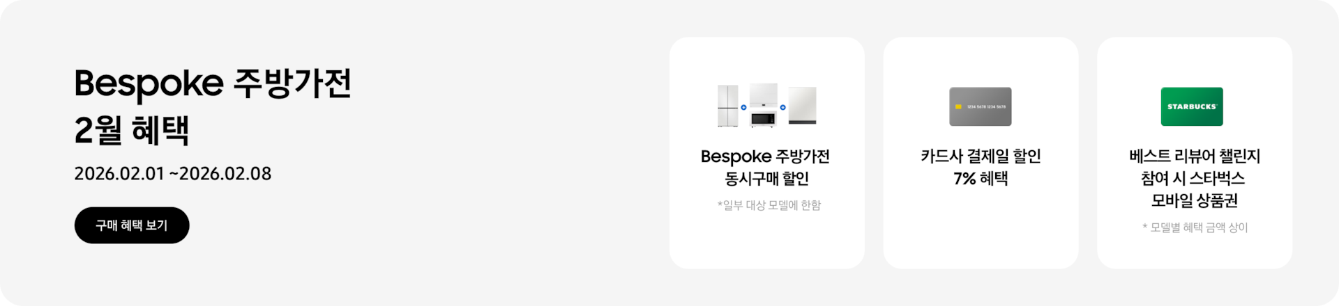 Bespoke 주방가전 2월 혜택, 2026.02.01 ~ 2026.02.08, 구매 혜택 보기,   - 냉장고, 큐커, 인덕션, 식기세척기가 함께 놓여 있는 이미지, Bespoke 주방가전 동시구매 할인, *일부 대상 모델에 한함   - 신용카드 이미지, 카드사 결제일 할인 7% 혜택   - 스타벅스 상품권 이미지, 베스트 리뷰어 챌린지 참여 시 스타벅스 모바일 상품권  *모델별 혜택 금액 상이 