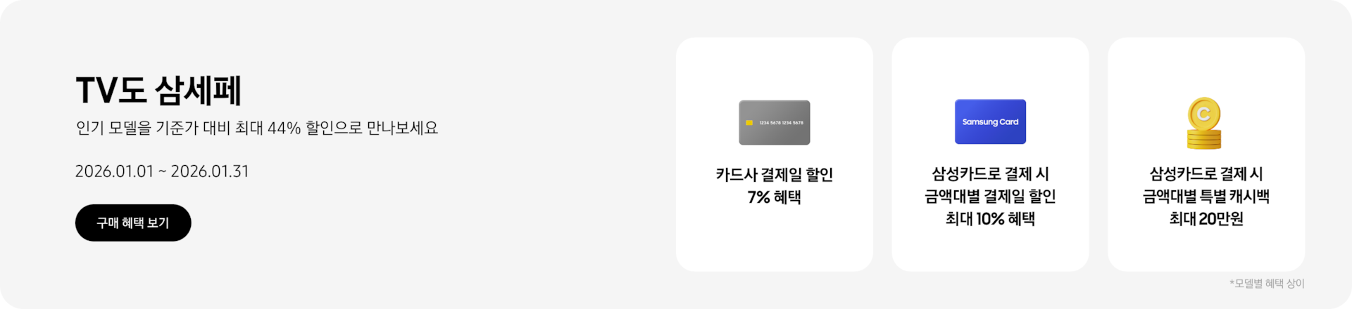 V도 삼세페, 인기 모델을 기준가 대비 최대 44% 할인으로 만나보세요 2026.01.01~2026.01.31 구매 혜택 보기.  회색 카드, 카드사 결제일 할인 7% 혜택  Samsung Card가 쓰여진 파란색 카드, 삼성카드로 결제 시 금액대별 결제일 할인 최대 10% 혜택  쌓여있는 노란색 동전, 삼성카드로 결제 시 금액대별 특별 캐시백 최대 20만원