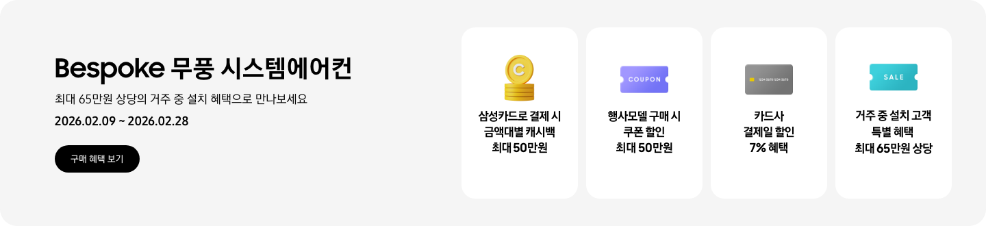 Bespoke 무풍 시스템에어컨, 최대 65만원 상당의 거주 중 설치 혜택으로 만나보세요, 2026.02.09~2026.02.28, 구매 혜택 보기  삼성카드로 결제 시 금액대별 특별 캐시백 최대 50만원, 캐시백을 상징하는 코인 아이콘  행사모델 구매 시 쿠폰 할인 최대 50만원, 쿠폰을 상징하는 아이콘  카드사 결제일 할인 7% 혜택, 결제 카드를 상징하는 아이콘  거주 중 설치 고객 특별 혜택 최대 65만원 상당, 할인을 상징하는 아이콘