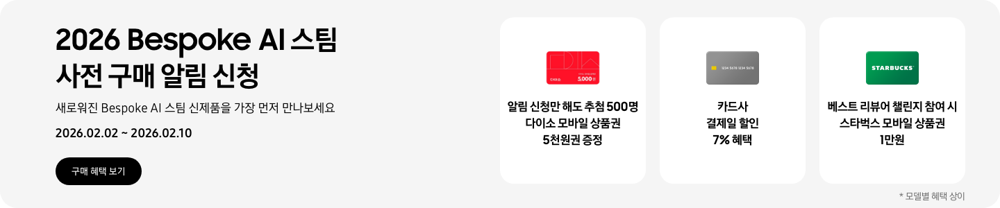 2026 Bespoke AI 스팀 사전 구매 알림 신청, 새로워진 Bespoke AI 스팀 신제품을 가장 먼저 만나보세요, 2026.02.02 - 2026.02.10, 구매 혜택 보기  다이소 모바일 상품권 아이콘, 알림 신청만 해도 추첨 500명 다이소 모바일 상품권 5천원권 증정  회색 카드 아이콘, 카드사 결제일 할인 7% 헤택  초록색 스타벅스 모바일 상품권, 베스트 리뷰어 챌린지 참여 시 스타벅스 모바일 상품권 1만원  *모델별 혜택 상이