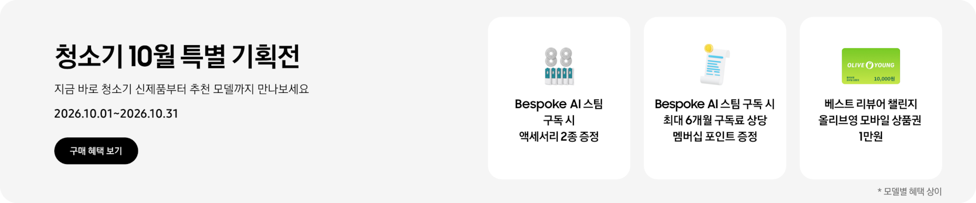 청소기 10월 특별 기획전, 지금 바로 청소기 신제품부터 추천 모델까지 만나보세요, 2026.10.01~2026.10.31, 구매 혜택 보기,  스팀용 다회용포와 스팀용 먼지봉투, Bespoke AI 스팀 구독 시 액세서리 2종 증정,  영수증과 코인이 그려진 아이콘, Bespoke AI 스팀 구독 시 최대 6개월 구독료 상당 멤버십 포인트 증정,  올리브영 모바일 상품권 아이콘, 베스트 리뷰어 챌린지 올리브영 모바일 상품권 1만원  *모델별 혜택 상이