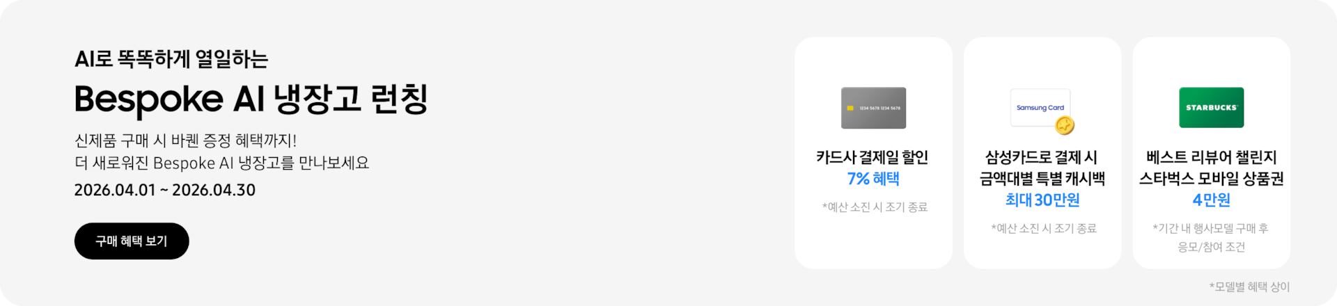 냉장고 삼닷 새출발 페스타, 카드사 결제일 할인 + 특별 캐시백까지 냉장고 추천 모델을 만나보세요    2026.04.01~2026.04.30  구매혜택보기  회색 카드 아이콘, 카드사 결제일 할인 7% 혜택  동전 코인 캐시백 아이콘, 삼성카드로 결제 시 금액대별 특별 캐시백 최대 30만원  STARBUCKS 로고가 가운데 있는 초록색 카드 아이콘, 베스트 리뷰어 챌린지 참여 시 스타벅스 모바일 상품권 4만원
