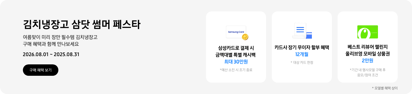 김치냉장고 삼닷 썸머 페스타, 여름맞이 미리 장만 필수템 김치냉장고 구매 혜택과 함께 만나보세요  2026.08.01 ~ 2026.08.31  구매혜택보기  동전 코인 캐시백 아이콘, 삼성카드로 결제 시 금액대별 특별 캐시백 최대 30만원  흰색 영수증과 파란색 카드가 겹쳐있는 아이콘, 카드사 장기 무이자 할부 혜택 12개월,   올리브영 모바일 상품권 아이콘, 베스트 리뷰어 챌린지 참여 시 올리브영 모바일 상품권 2만원 