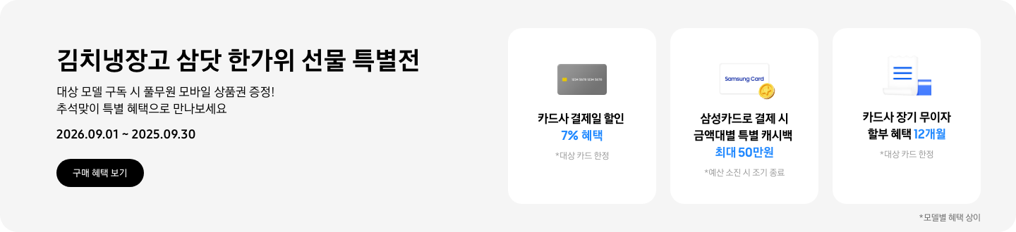 김치냉장고 삼닷 한가위 선물 특별전, 대상 모델 구독 시 풀무원 모바일 상품권 증정! 추석맞이 특별 혜택으로 만나보세요  2026.09.01 ~ 2026.09.30  구매혜택보기  회색 카드 아이콘, 카드사 결제일 할인 7% 혜택  동전 코인 캐시백 아이콘, 삼성카드로 결제 시 금액대별 특별 캐시백 최대 50만원  흰색 영수증과 파란색 카드가 겹쳐있는 아이콘, 카드사 장기 무이자 할부 혜택 12개월 