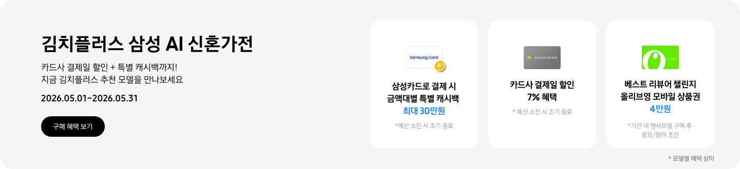 김치플러스 삼성 AI 신혼가전, 카드사 결제일 할인 + 특별 캐시백까지 지금 김치플러스 추천 모델을 만나보세요  2026.05.01~2026.05.31  구매혜택보기  동전 코인 캐시백 아이콘, 삼성카드로 결제 시 금액대별 특별 캐시백 최대 30만원  회색 카드 아이콘, 카드사 결제일 할인 7% 혜택  올리브영 모바일 상품권 아이콘, 베스트 리뷰어 챌린지 참여 시 올리브영 모바일 상품권 4만원 