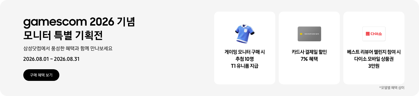 gamescom 2026 기념 모니터 특별 기획전, 삼성닷컴에서 풍성한 혜택과 함께 만나보세요, 2026.08.01 ~ 2026.08.31, 구매 혜택 보기.  파란색 유니폼 아이콘, 게이밍 모니터 구매 시 추첨 10명 T1 유니폼 지급,  회색 카드 아이콘, 카드사 결제일 할인 7% 혜택,  다이소 로고가 기재된 흰색 카드 아이콘, 베스트 리뷰어 챌린지 참여 시 다이소 모바일 상품권 3만원,   *모델별 혜택 상이