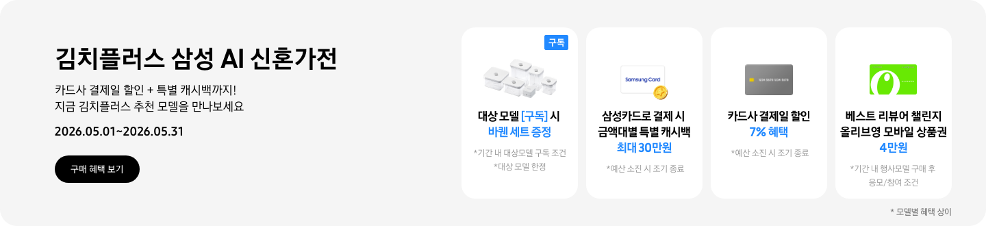 김치플러스 삼성 AI 신혼가전, 카드사 결제일 할인 + 특별 캐시백까지 지금 김치플러스 추천 모델을 만나보세요  2026.05.01~2026.05.31  구매혜택보기  바퀜 밀폐용기 이미지, 대상 모델 구독 시 바퀜 세트 증정  동전 코인 캐시백 아이콘, 삼성카드로 결제 시 금액대별 특별 캐시백 최대 30만원  회색 카드 아이콘, 카드사 결제일 할인 7% 혜택  올리브영 모바일 상품권 아이콘, 베스트 리뷰어 챌린지 참여 시 올리브영 모바일 상품권 4만원 