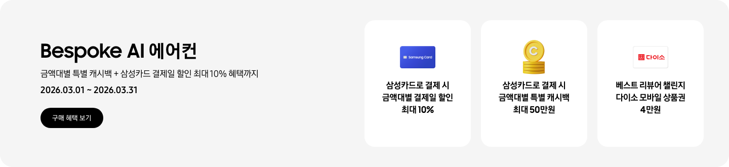 Bespoke AI 에어컨, 금액대별 특별 캐시백 + 삼성카드 결제일 할인 최대 10% 혜택까지, 2026.03.01~2026.03.31, 구매 혜택 보기  삼성카드로 결제 시 금액대별 결제일 할인 최대 10%, Samsung Card가 새겨진 카드 아이콘  삼성카드로 결제 시 금액대별 특별 캐시백 최대 50만원, 캐시백을 상징하는 코인 아이콘  베스트 리뷰어 챌린지 다이소 모바일 상품권 4만원, 다이소 로고가 새겨져 있는 카드