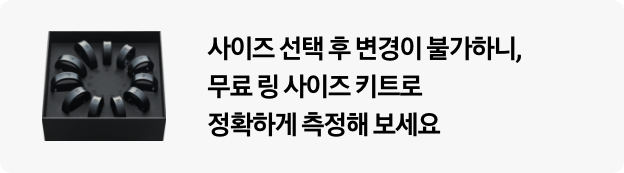 사이즈 선택 후 변경이 불가하니, 무료 링 사이즈 키트로 정확하게 측정해보세요