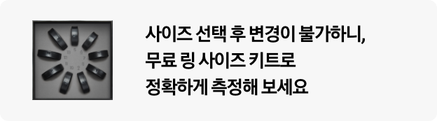 사이즈 선택 후 변경이 불가하니, 무료 링 사이즈 키트로 정확하게 측정해보세요