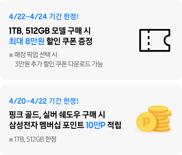 4/22~4/24 기간 한정! 1TB, 512GB 모델 구매 시 최대 8만원 할인 쿠폰 증정, 4/20~4/22 기간 한정! 핑크 골드, 실버 쉐도우 구매 시 삼성전자 멤버십 포인트 10만P 적립(1TB, 512GB 한정)