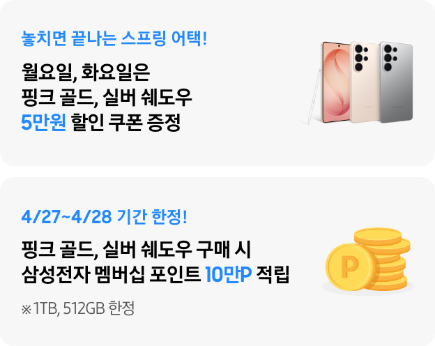 놓치면 끝나는 스프링 어택! 월요일, 화요일은 핑크 골드, 실버 쉐도우 5만원 할인 쿠폰 증정, 4/20~4/21 기간 한정! 핑크 골드, 실버 쉐도우 구매 시 삼성전자 멤버십 포인트 10만P 적립 ※ 1TB, 512GB 한정놓치면 끝나는 스프링 어택! 월요일, 화요일은 핑크 골드, 실버 쉐도우 5만원 할인 쿠폰 증정, 4/20~4/21 기간 한정! 핑크 골드, 실버 쉐도우 구매 시 삼성전자 멤버십 포인트 10만P 적립 ※ 1TB, 512GB 한정