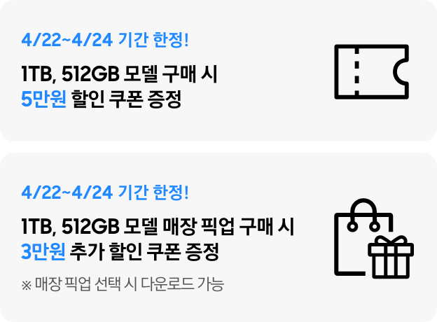 4/22~4/24 기간 한정! 1TB, 512GB 모델 구매 시 5만원 할인 쿠폰 증정, 4/20~4/24 기간 한정! 1TB, 512GB 모델 매장 픽업 구매 시 3만원 추가 할인 쿠폰 증정 ※ 매장 픽업 선택 시 다운로드 가능