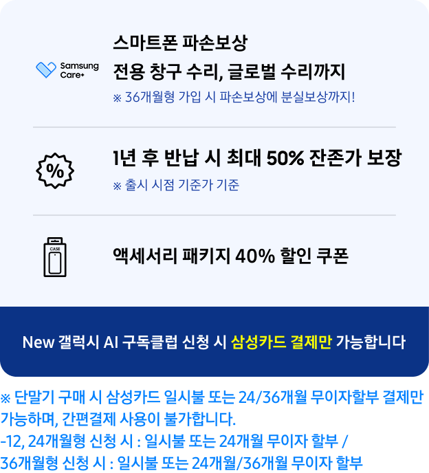 하기 내용이 적힌 New 갤럭시 AI 구독클럽 배너 스마트폰 파손보상 1년 후 반납 시 최대 50% 잔존가 보장 전용 창구 수리, 글로벌 수리까지 ※ 출시 시점 기준가 기준 액세서리 패키지 40% 할인 쿠폰 ※ 36개월형 가입 시 파손보상에 분실보상까지! New 갤럭시 AI 구독클럽 신청 시 삼성카드 결제만 가능합니다