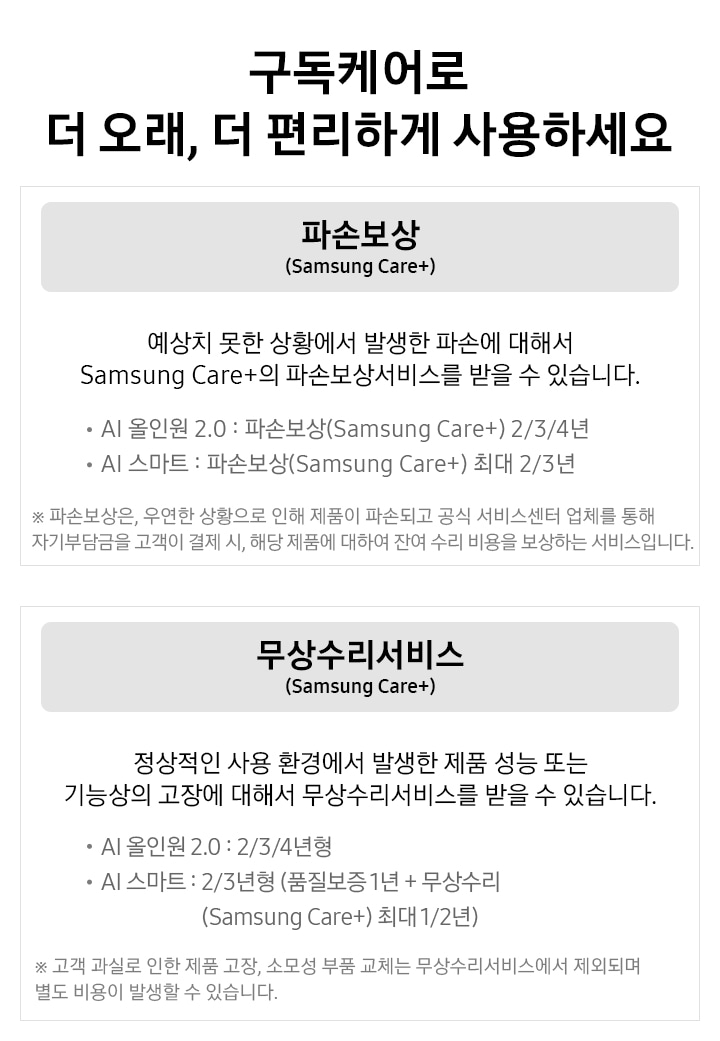 구독 케어로 더 오래, 더 편리하게게 사용하세요 / 파손보상(Samsung Cara+) / 예상치 못한 상황에서 발생한 파손에 대해서 Samsung Cara+의 파손보상서비스를 받을 수 있습니다. · AI 올인원 2.0 : 파손보상(Samsung Care+) 2/3/4년 / · AI 스마트 : 파손보상(Samsung Care+) 최대 2/3년 ※ 파손보상은, 우연한 상황으로 인해 제품이 파손되고 공식 서비스센터 업체를 통해 자기부담금을 고객이 결제 시, 해당 제품에 대하여 잔여 수리 비용을 보상하는 서비스입니다./ 무상수리서비스(Samsung Care+) 정상적인 사용 환경에서 발생한 제품 성능 또는 기능상의 고장에 대해서 무상수리서비스를 받을 수 있습니다. / · AI 올인원 2.0 : 2/3/4년형 / · AI 스마트 : 2/3년형 (품질보증 1년 + 무상수리(Samsnug Care+) 최대 1/2년) / ※ 고객 과실로 인한 제품 고장, 소모성 부품 교체는 무상수리서비스에서 제외되며 별도 비용이 발생할 수 있습니다. 텍스트가 적혀 있습니다. 셀프케어 셀프케어용 액세서리(S펜)를 24개월/36개월 가입 기간 종료 후 배송해드립니다. / · EJ-PX710BBEGKR (갤럭시 탭 S10 울트라/ S10+/ S9 모델 호환 S펜) / · EJ-PX510BUEGKR (갤럭시 탭 S10 FE+/ S10 FE/ S9 FE+/ S9 FE 모델 호환 S펜) / ※ 셀프케어 구독 상품은 AI 스마트 요금제로 운영되며, AI 올인원 요금제는 운영하지 않습니다. 텍스트가 적혀 있습니다.